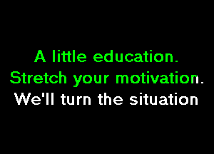 A little education.

Stretch your motivation.
We'll turn the situation