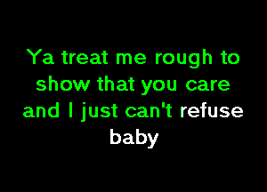 Ya treat me rough to
show that you care

and I just can't refuse
baby