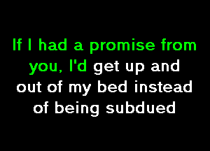 If I had a promise from
you, I'd get up and
out of my bed instead
of being subdued