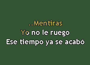 . .Mentiras

Yo no le ruego
Ese tiempo ya se acab6