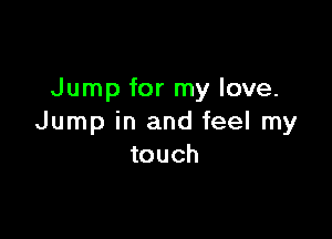 Jump for my love.

Jump in and feel my
touch