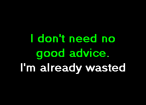 I don't need no

good advice.
I'm already wasted