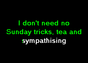 I don't need no

Sunday tricks, tea and
sympathising