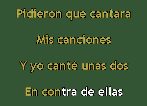 Pidieron que cantara

Mis canciones
Y yo cantei unas dos

En contra de ellas