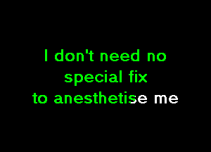 I don't need no

special fix
to anesthetise me