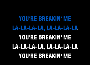 YOU'RE BREAKIN' ME
LA-Ul-LA-LA, LA-LA-LA-LA
YOU'RE BREAKIN' ME
LA-LA-Ul-LR, LA-LA-LA-LA
YOU'RE BREAKIH' ME