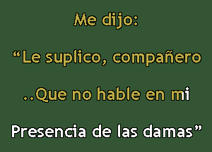 Me dijoz

Le suplico, compar'iero

..Que no hable en mi

Presencia de las damas