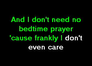 And I don't need no
bedtime prayer

'cause frankly I don't
even care