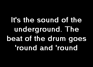 It's the sound of the
underground. The
beat of the drum goes
'round and 'round