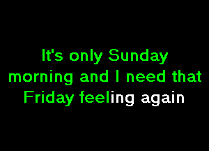 It's only Sunday

morning and I need that
Friday feeling again