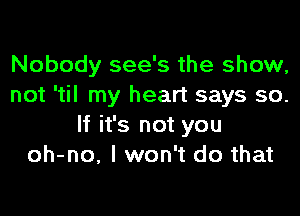 Nobody see's the show,
not 'til my heart says so.

If it's not you
oh-no, I won't do that