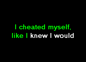 I cheated myself,

like I knew I would