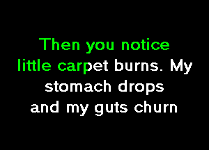 Then you notice
little carpet burns. My

stomach drops
and my guts churn