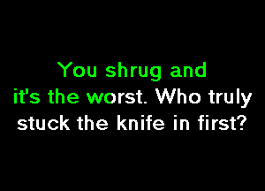 You shrug and

it's the worst. Who truly
stuck the knife in first?