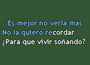 ..Es mejor no verla mas

No la quiero recordar
gPara que'e vivir soriando?