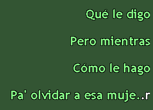 Quc? le digo
Pero mientras

Cdmo le hago

Pa' olvidar a esa muje..r