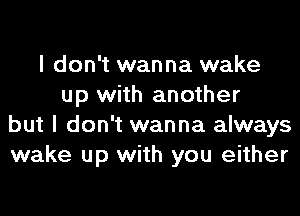 I don't wanna wake
up with another

but I don't wanna always
wake up with you either