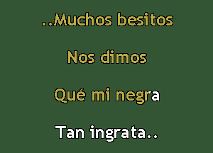 ..Muchos besitos

Nos dimos

Quei mi negra

Tan ingrata..