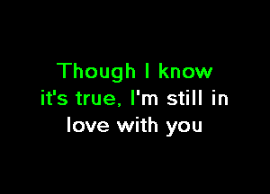 Though I know

it's true. I'm still in
love with you