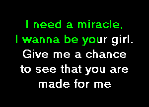 I need a miracle,

I wanna be your girl.

Give me a chance

to see that you are
made for me