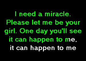 I need a miracle.
Please let me be your
girl. One day you'll see

it can happen to me,
it can happen to me