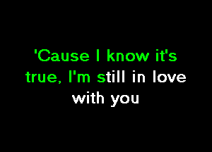 'Cause I know it's

true, I'm still in love
with you