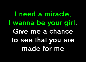 I need a miracle,

I wanna be your girl.

Give me a chance

to see that you are
made for me