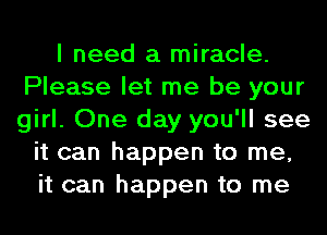 I need a miracle.
Please let me be your
girl. One day you'll see

it can happen to me,
it can happen to me