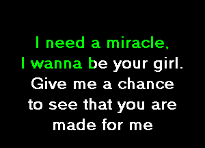 I need a miracle,

I wanna be your girl.

Give me a chance

to see that you are
made for me