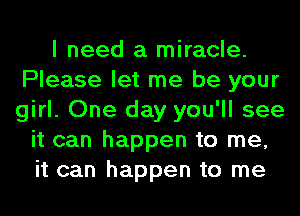 I need a miracle.
Please let me be your
girl. One day you'll see

it can happen to me,
it can happen to me