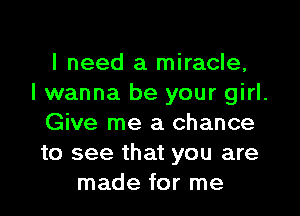 I need a miracle,

I wanna be your girl.

Give me a chance

to see that you are
made for me