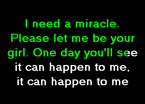 I need a miracle.
Please let me be your
girl. One day you'll see

it can happen to me,
it can happen to me