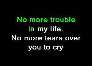 No more trouble
in my life.

No more tears over
you to cry