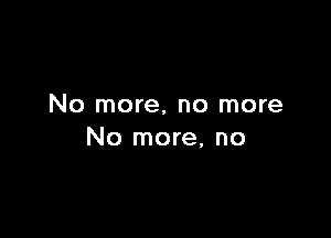 No more, no more

No more, no