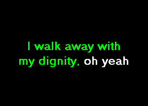 I walk away with

my dignity, oh yeah