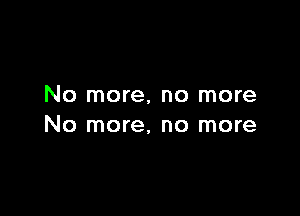 No more, no more

No more, no more