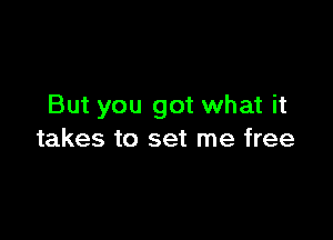 But you got what it

takes to set me free