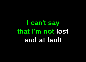 I can't say

that I'm not lost
and at fault