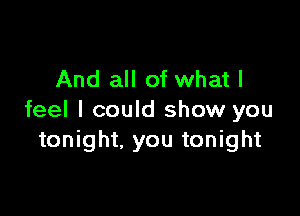 And all of what I

feel I could show you
tonight, you tonight