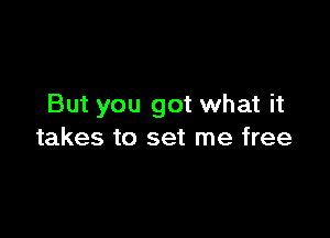 But you got what it

takes to set me free