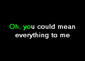 Oh, you could mean

everything to me