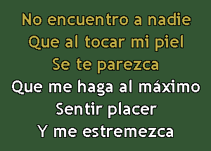 No encuentro a nadie
Que al tocar mi piel
Se te parezca
Que me haga al maximo
Sentir placer
Y me estremezca