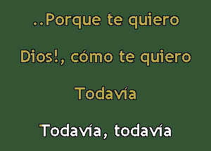 ..Porque te quiero

Diosl, cbmo te quiero

Todavia

Todavia, todavia