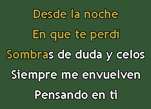 Desde la noche

En que te perdi
Sombras de duda y celos
Siempre me envuelven

Pensando en ti