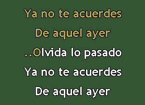 Ya no te acuerdes

De aquel ayer

..0lvida lo pasado

Ya no te acuerdes

De aquel ayer