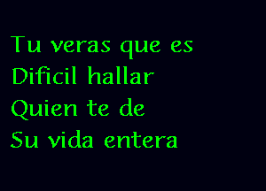 Tu veras que es
Dificil hallar

Quien te de
Su vida entera