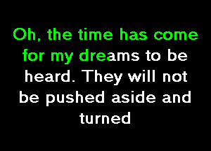 Oh, the time has come
for my dreams to be
heard. They will not
be pushed aside and

turned
