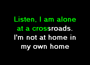 Listen, I am alone
at a crossroads.

I'm not at home in
my own home
