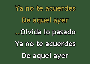 Ya no te acuerdes

De aquel ayer

..0lvida lo pasado

Ya no te acuerdes

De aquel ayer