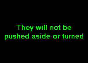 They will not be

pushed aside or turned